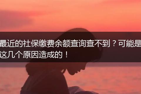 最近的社保缴费余额查询查不到？可能是这几个原因造成的！