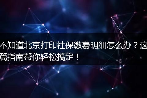 不知道北京打印社保缴费明细怎么办？这篇指南帮你轻松搞定！