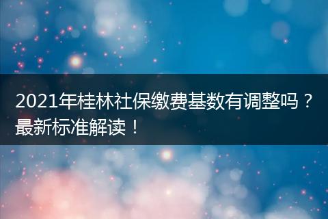 2021年桂林社保缴费基数有调整吗？最新标准解读！