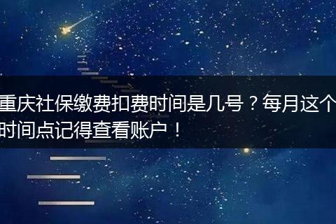 重庆社保缴费扣费时间是几号？每月这个时间点记得查看账户！