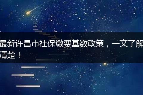 最新许昌市社保缴费基数政策，一文了解清楚！