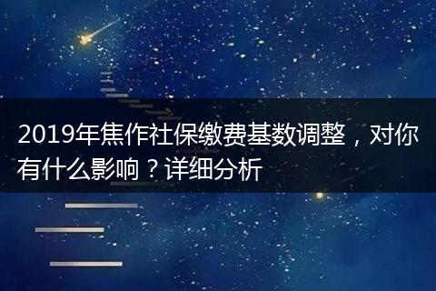 2019年焦作社保缴费基数调整，对你有什么影响？详细分析