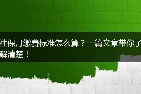 社保月缴费标准怎么算？一篇文章带你了解清楚！