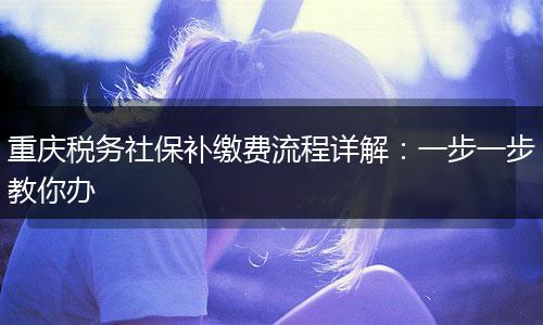 重庆税务社保补缴费流程详解：一步一步教你办