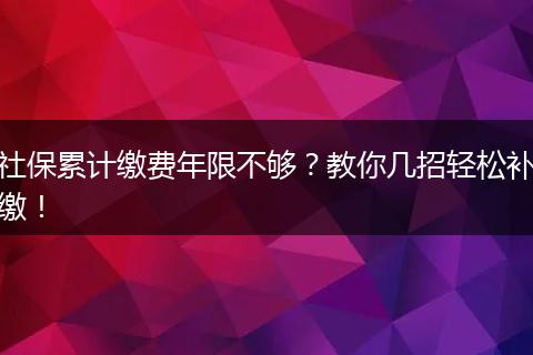 社保累计缴费年限不够？教你几招轻松补缴！