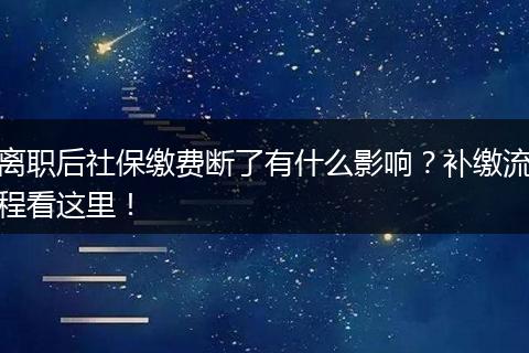 离职后社保缴费断了有什么影响？补缴流程看这里！