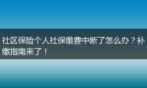 社区保险个人社保缴费中断了怎么办？补缴指南来了！