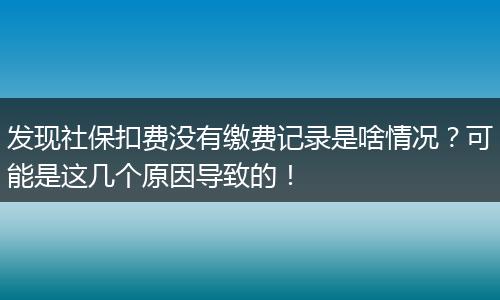 发现社保扣费没有缴费记录是啥情况？可能是这几个原因导致的！