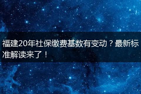 福建20年社保缴费基数有变动？最新标准解读来了！