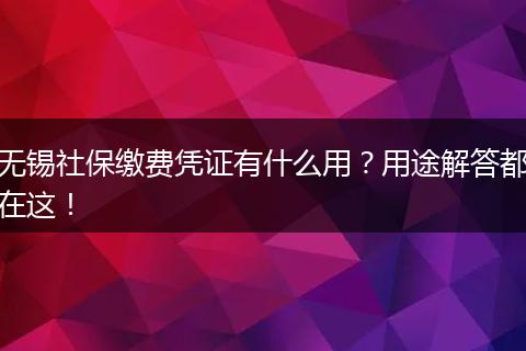 无锡社保缴费凭证有什么用？用途解答都在这！
