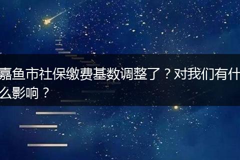 嘉鱼市社保缴费基数调整了？对我们有什么影响？