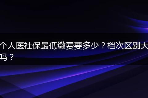 个人医社保最低缴费要多少？档次区别大吗？