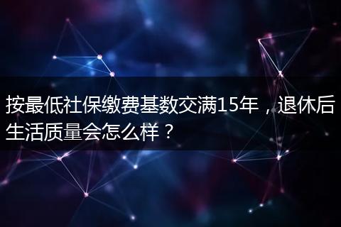 按最低社保缴费基数交满15年，退休后生活质量会怎么样？