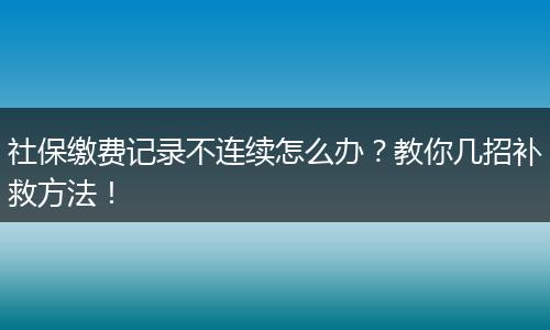 社保缴费记录不连续怎么办？教你几招补救方法！