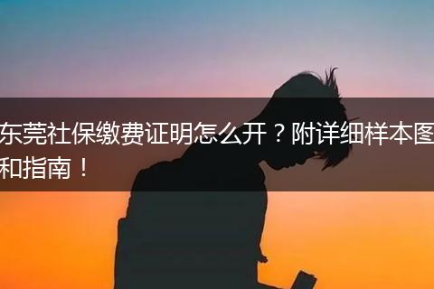 东莞社保缴费证明怎么开？附详细样本图和指南！