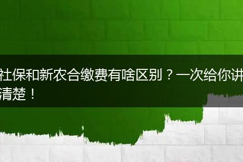 社保和新农合缴费有啥区别？一次给你讲清楚！