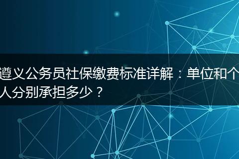 遵义公务员社保缴费标准详解：单位和个人分别承担多少？