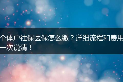 个体户社保医保怎么缴？详细流程和费用一次说清！