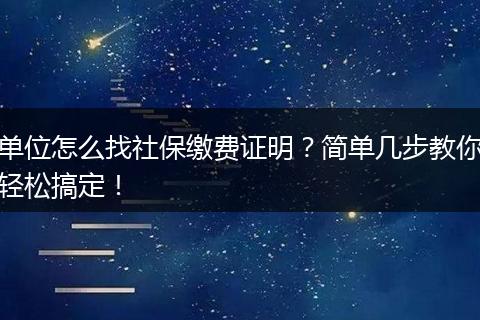 单位怎么找社保缴费证明？简单几步教你轻松搞定！