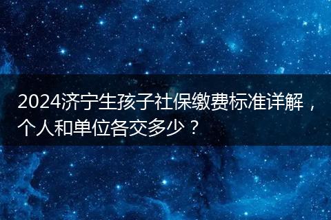 2024济宁生孩子社保缴费标准详解，个人和单位各交多少？