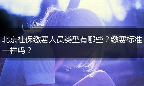 北京社保缴费人员类型有哪些?缴费标准一样吗?
