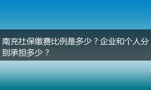 南充社保缴费比例是多少？企业和个人分别承担多少？
