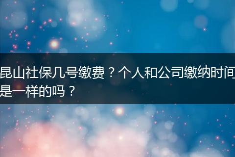 昆山社保几号缴费？个人和公司缴纳时间是一样的吗？