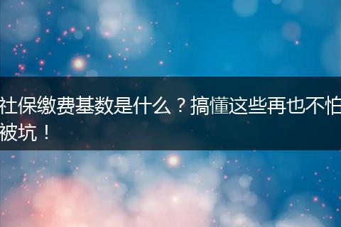 社保缴费基数是什么？搞懂这些再也不怕被坑！