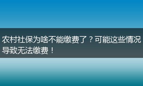 农村社保为啥不能缴费了?可能这些情况导致无法缴费!