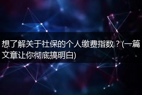 想了解关于社保的个人缴费指数？(一篇文章让你彻底搞明白)