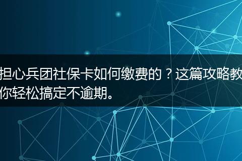 担心兵团社保卡如何缴费的？这篇攻略教你轻松搞定不逾期。