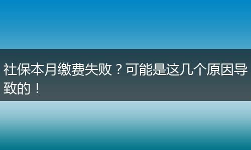 社保本月缴费失败？可能是这几个原因导致的！