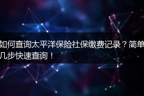 如何查询太平洋保险社保缴费记录？简单几步快速查询！