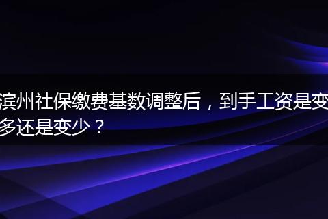 滨州社保缴费基数调整后，到手工资是变多还是变少？