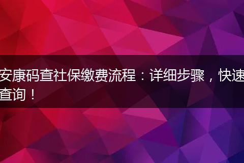 安康码查社保缴费流程：详细步骤，快速查询！