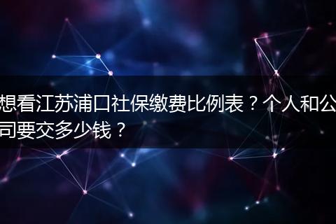 想看江苏浦口社保缴费比例表？个人和公司要交多少钱？