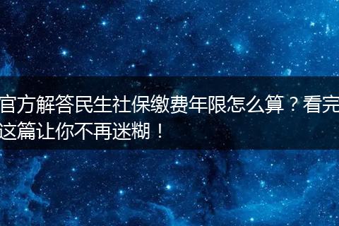 官方解答民生社保缴费年限怎么算？看完这篇让你不再迷糊！