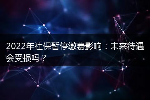 2022年社保暂停缴费影响：未来待遇会受损吗？