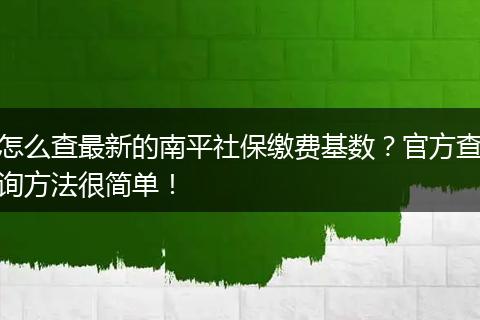 怎么查最新的南平社保缴费基数？官方查询方法很简单！