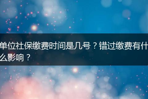 单位社保缴费时间是几号？错过缴费有什么影响？