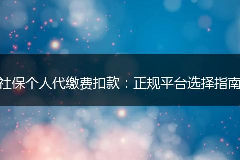 社保个人代缴费扣款：正规平台选择指南