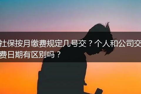 社保按月缴费规定几号交？个人和公司交费日期有区别吗？