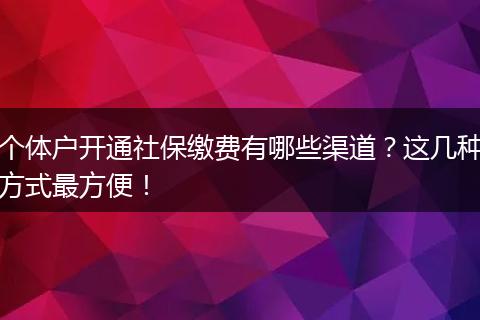 个体户开通社保缴费有哪些渠道？这几种方式最方便！