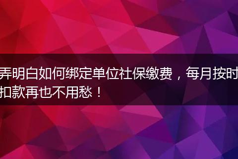 弄明白如何绑定单位社保缴费，每月按时扣款再也不用愁！