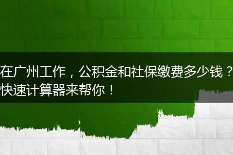 在广州工作，公积金和社保缴费多少钱？快速计算器来帮你！
