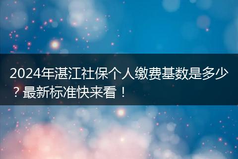 2024年湛江社保个人缴费基数是多少？最新标准快来看！