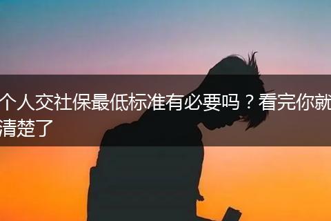 个人交社保最低标准有必要吗？看完你就清楚了