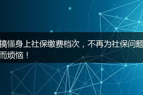 搞懂身上社保缴费档次，不再为社保问题而烦恼！