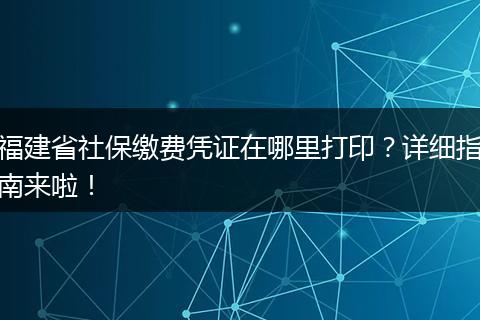 福建省社保缴费凭证在哪里打印？详细指南来啦！