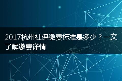 2017杭州社保缴费标准是多少？一文了解缴费详情